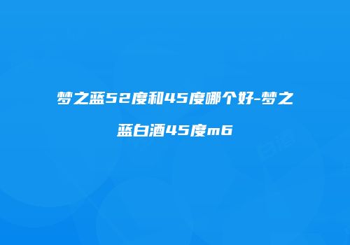 梦之蓝52度和45度哪个好-梦之蓝白酒45度m6