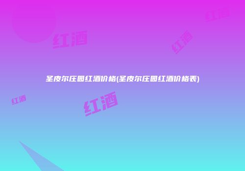 圣皮尔庄园红酒价格(圣皮尔庄园红酒价格表)