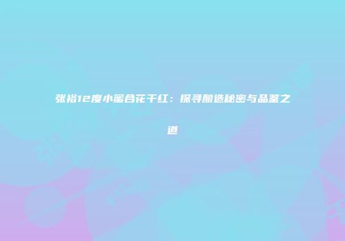 张裕12度小蜜合花干红：探寻酿造秘密与品鉴之道