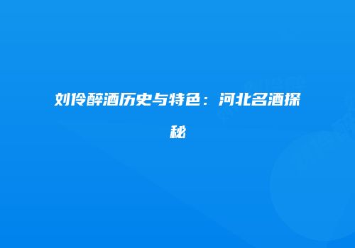 刘伶醉酒历史与特色：河北名酒探秘