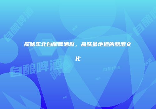探秘东北自酿啤酒群，品味最地道的酿酒文化