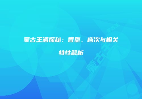 蒙古王酒探秘：香型、档次与相关特性解析