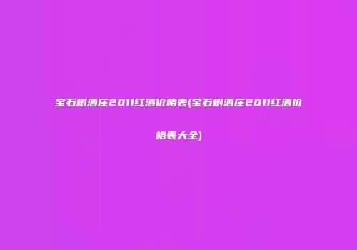 宝石树酒庄2011红酒价格表(宝石树酒庄2011红酒价格表大全)