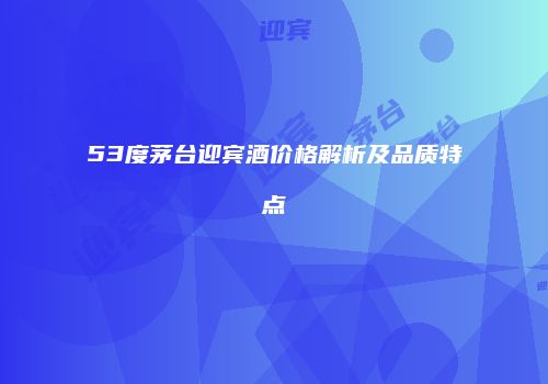 53度茅台迎宾酒价格解析及品质特点