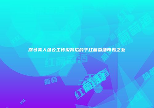 探寻美人鱼公主传说背后的干红葡萄酒奇妙之处