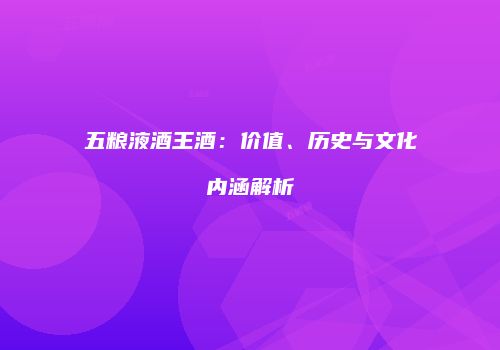 五粮液酒王酒：价值、历史与文化内涵解析