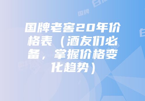 国牌老窖20年价格表（酒友们必备，掌握价格变化趋势）