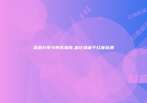 品鉴分享与购买指南,富仕珍藏干红葡萄酒