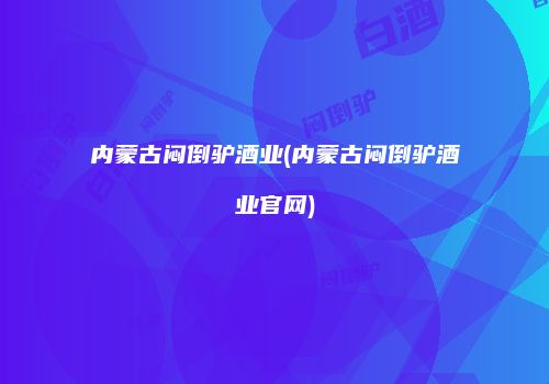 内蒙古闷倒驴酒业(内蒙古闷倒驴酒业官网)