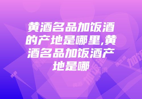 黄酒名品加饭酒的产地是哪里,黄酒名品加饭酒产地是哪