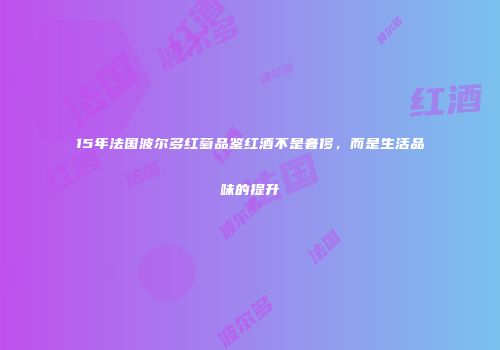 15年法国波尔多红萄品鉴红酒不是奢侈，而是生活品味的提升