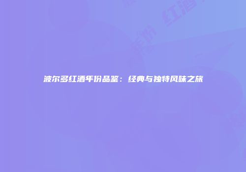 波尔多红酒年份品鉴：经典与独特风味之旅