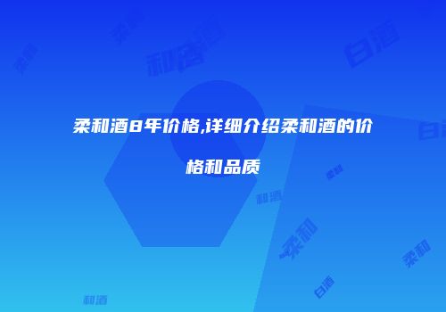 柔和酒8年价格,详细介绍柔和酒的价格和品质