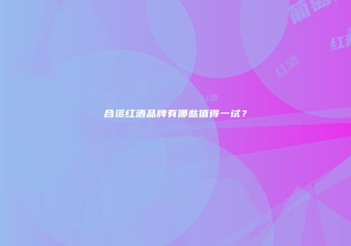 合资红酒品牌有哪些值得一试？