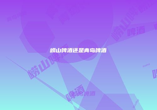 崂山啤酒还是青岛啤酒