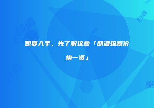想要入手，先了解这些「郎酒珍藏价格一览」