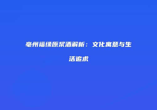 亳州福缘原浆酒解析：文化寓意与生活追求