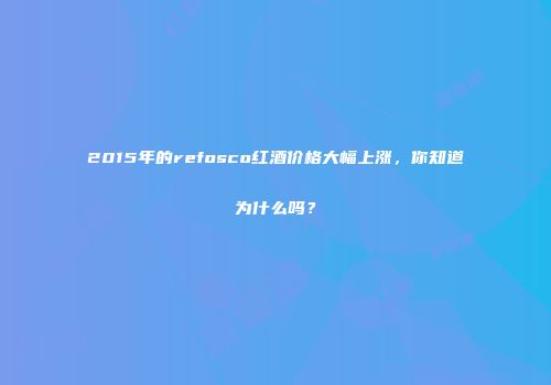 2015年的refosco红酒价格大幅上涨，你知道为什么吗？