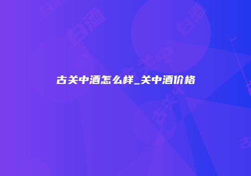 古关中酒怎么样_关中酒价格