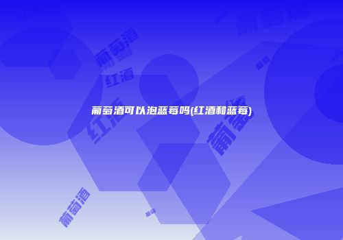 葡萄酒可以泡蓝莓吗(红酒和蓝莓)