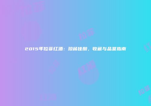 2015年拉菲红酒：珍稀佳酿，收藏与品鉴指南