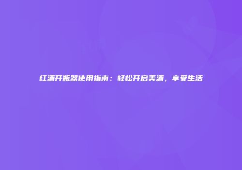 红酒开瓶器使用指南：轻松开启美酒，享受生活