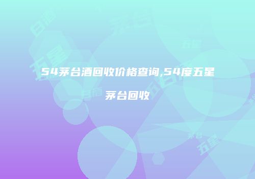 54茅台酒回收价格查询,54度五星茅台回收