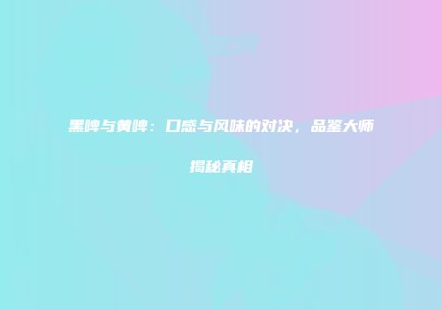 黑啤与黄啤：口感与风味的对决，品鉴大师揭秘真相