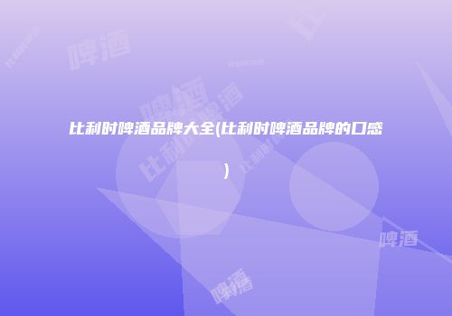 比利时啤酒品牌大全(比利时啤酒品牌的口感)