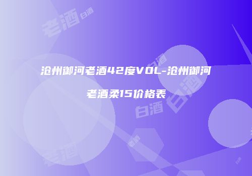 沧州御河老酒42度VOL-沧州御河老酒柔15价格表