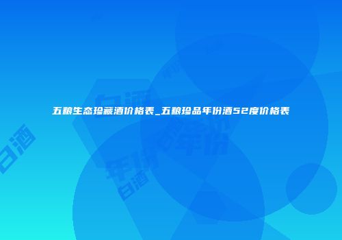 五粮生态珍藏酒价格表_五粮珍品年份酒52度价格表