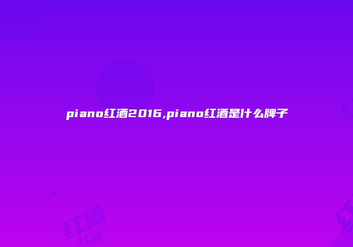 piano红酒2016,piano红酒是什么牌子