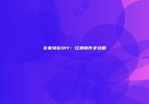 在家轻松DIY：红酒制作全攻略