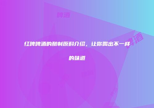 红啤啤酒的酿制原料介绍，让你喝出不一样的味道