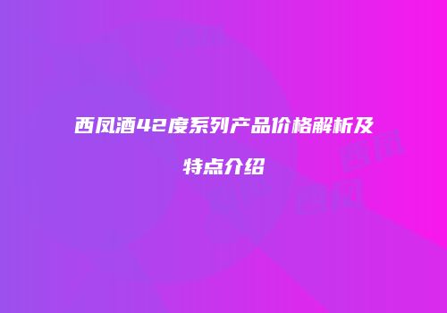 西凤酒42度系列产品价格解析及特点介绍