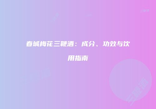 春城梅花三鞭酒：成分、功效与饮用指南