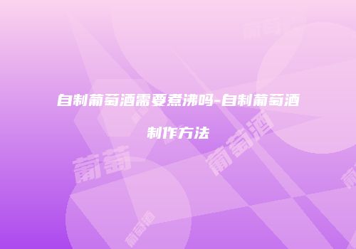 自制葡萄酒需要煮沸吗-自制葡萄酒制作方法