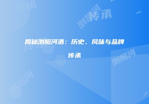 揭秘浏阳河酒：历史、风味与品牌传承