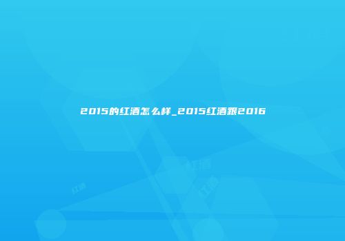 2015的红酒怎么样_2015红酒跟2016