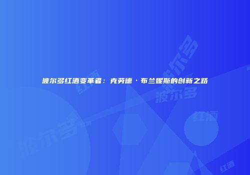 波尔多红酒变革者：克劳德·布兰妮斯的创新之路