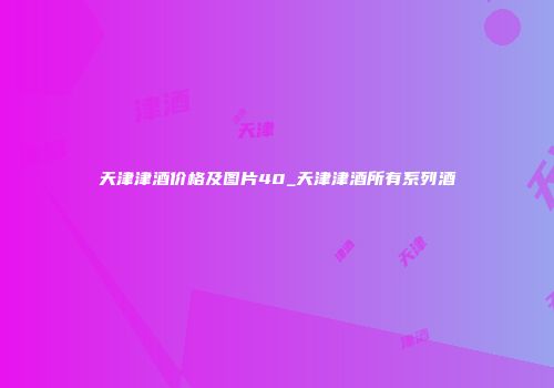 天津津酒价格及图片40_天津津酒所有系列酒