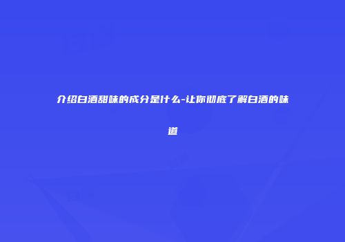 介绍白酒甜味的成分是什么-让你彻底了解白酒的味道