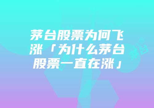茅台股票为何飞涨「为什么茅台股票一直在涨」