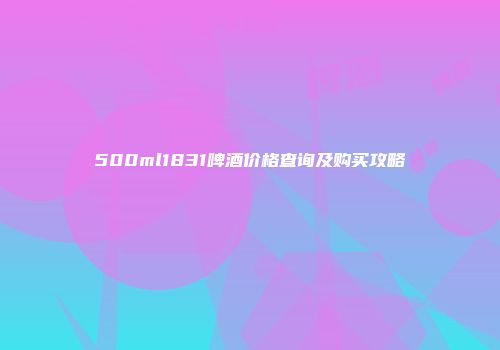 500ml1831啤酒价格查询及购买攻略