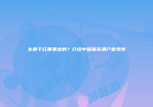 乡都干红哪里出的？介绍中国葡萄酒产业现状