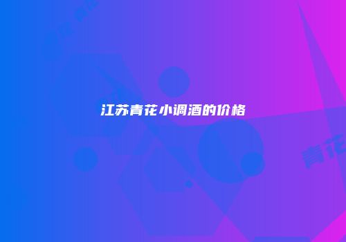 江苏青花小调酒的价格