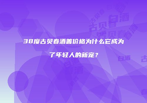 38度古贝春酒善价格为什么它成为了年轻人的新宠？