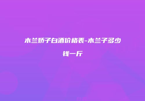 木兰娇子白酒价格表-木兰子多少钱一斤
