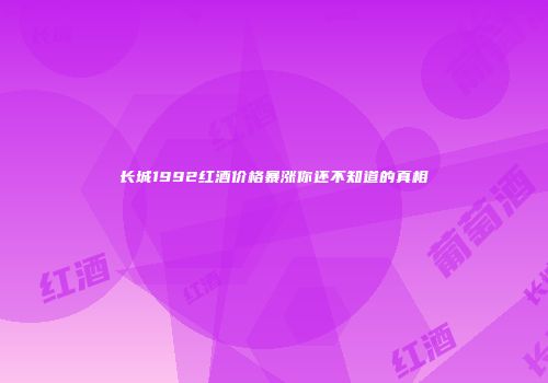 长城1992红酒价格暴涨你还不知道的真相