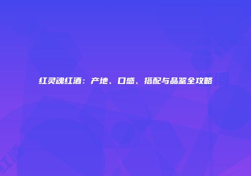 红灵魂红酒：产地、口感、搭配与品鉴全攻略